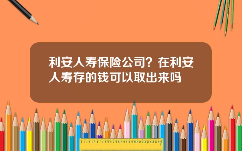 利安人寿保险公司？在利安人寿存的钱可以取出来吗