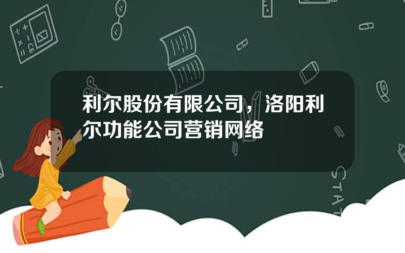 利尔股份有限公司，洛阳利尔功能公司营销网络