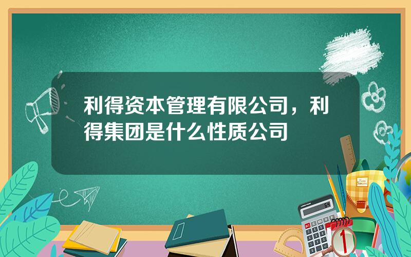 利得资本管理有限公司，利得集团是什么性质公司