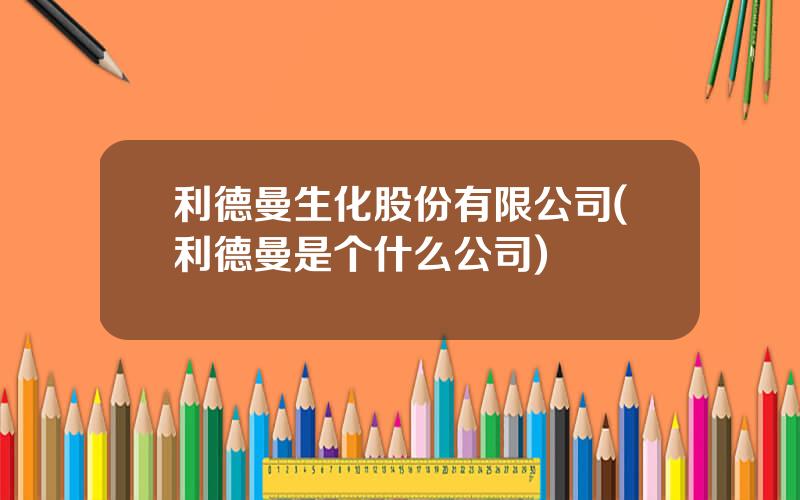 利德曼生化股份有限公司(利德曼是个什么公司)