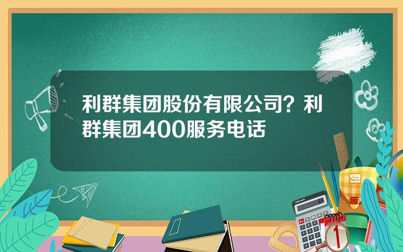 利群集团股份有限公司？利群集团400服务电话