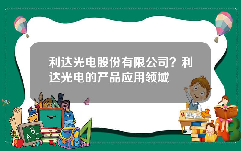 利达光电股份有限公司？利达光电的产品应用领域