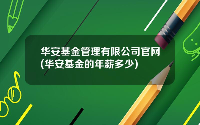 华安基金管理有限公司官网(华安基金的年薪多少)