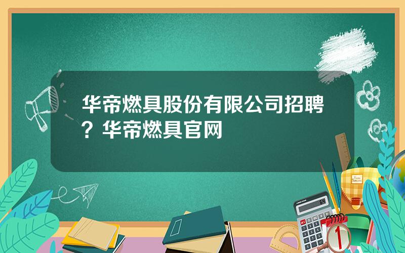 华帝燃具股份有限公司招聘？华帝燃具官网