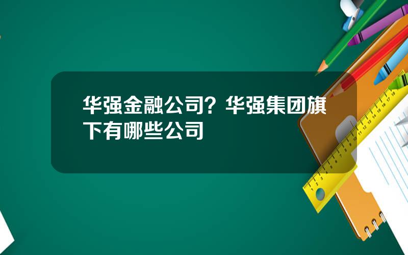 华强金融公司？华强集团旗下有哪些公司