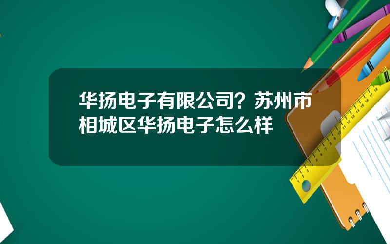 华扬电子有限公司？苏州市相城区华扬电子怎么样