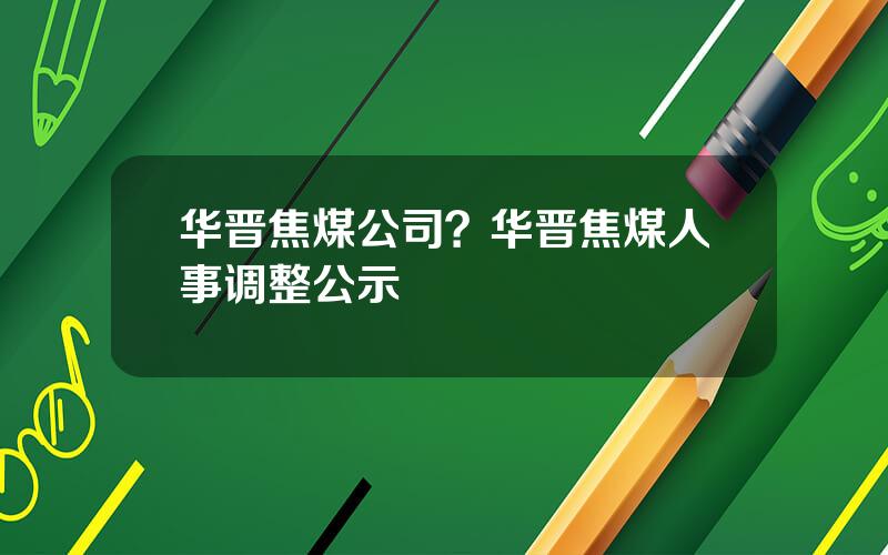 华晋焦煤公司？华晋焦煤人事调整公示