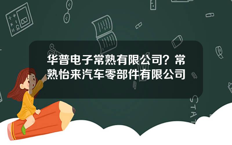 华普电子常熟有限公司？常熟怡来汽车零部件有限公司