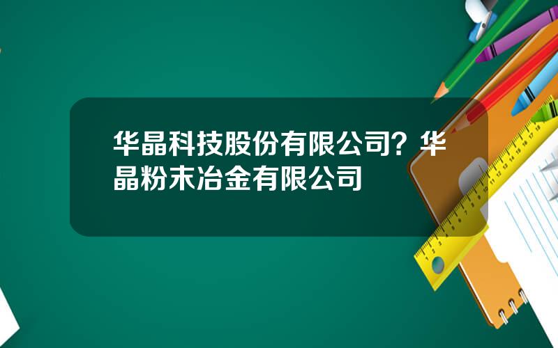 华晶科技股份有限公司？华晶粉末冶金有限公司