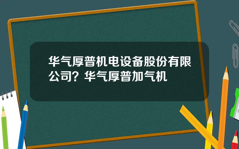 华气厚普机电设备股份有限公司？华气厚普加气机