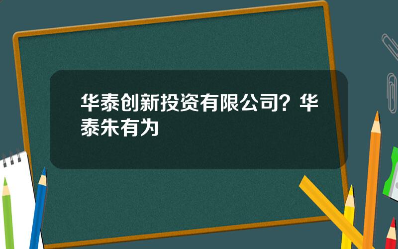 华泰创新投资有限公司？华泰朱有为