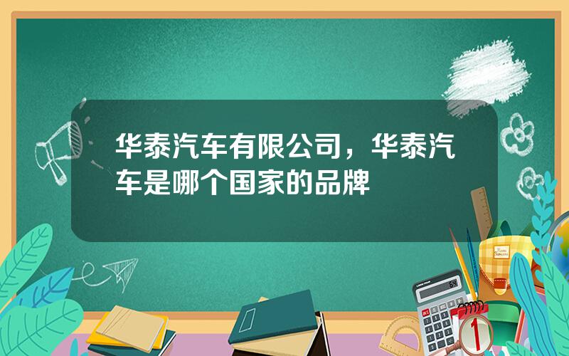 华泰汽车有限公司，华泰汽车是哪个国家的品牌