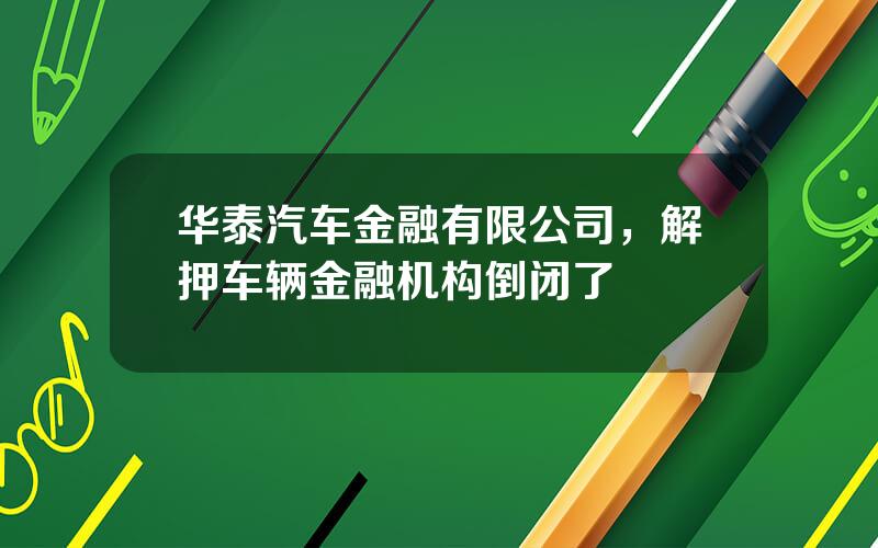 华泰汽车金融有限公司，解押车辆金融机构倒闭了