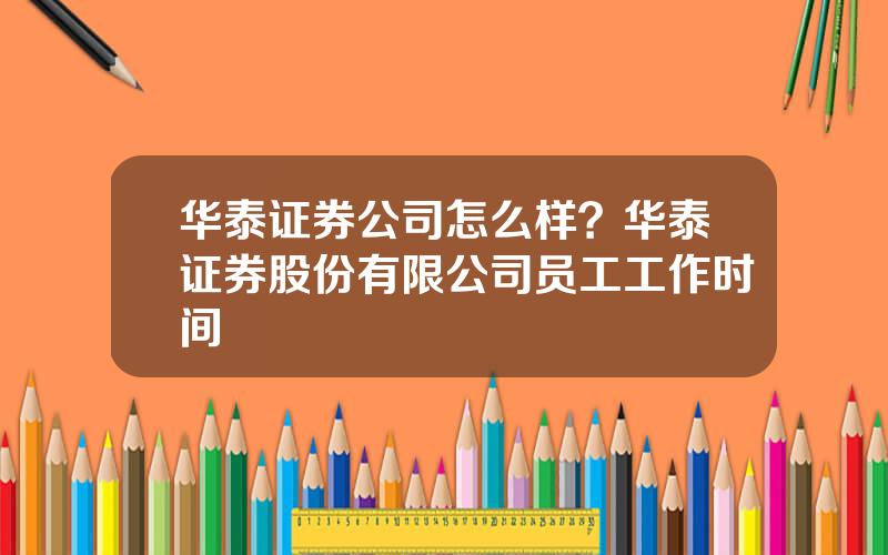 华泰证券公司怎么样？华泰证券股份有限公司员工工作时间