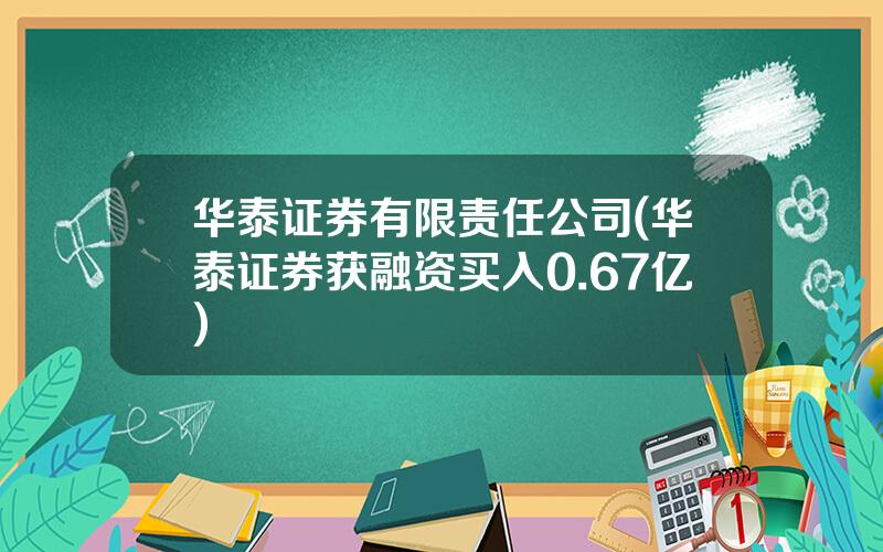 华泰证券有限责任公司(华泰证券获融资买入0.67亿)