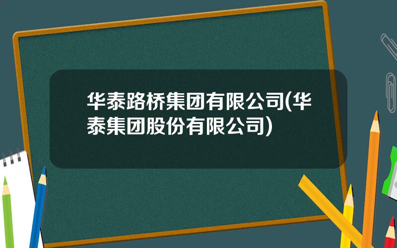 华泰路桥集团有限公司(华泰集团股份有限公司)