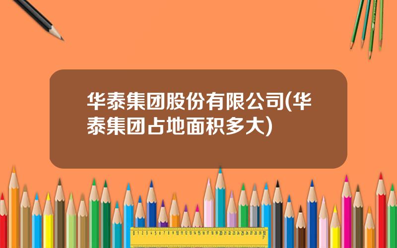 华泰集团股份有限公司(华泰集团占地面积多大)