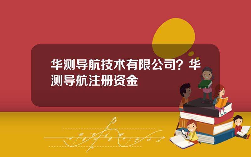 华测导航技术有限公司？华测导航注册资金