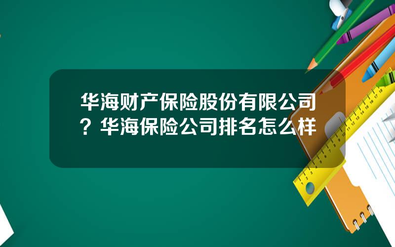 华海财产保险股份有限公司？华海保险公司排名怎么样