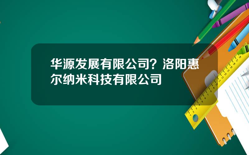 华源发展有限公司？洛阳惠尔纳米科技有限公司