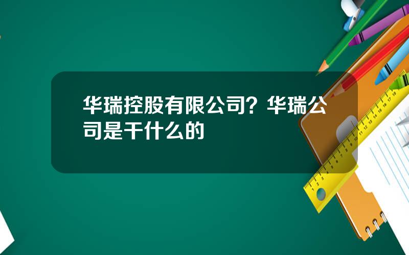 华瑞控股有限公司？华瑞公司是干什么的