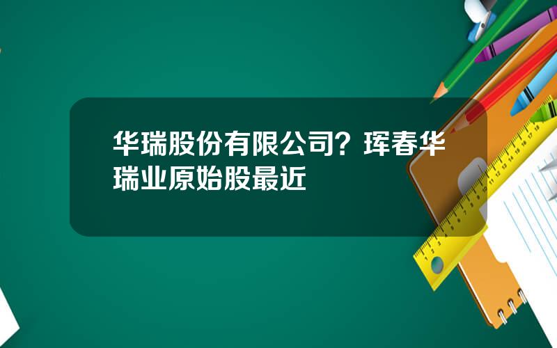 华瑞股份有限公司？珲春华瑞业原始股最近