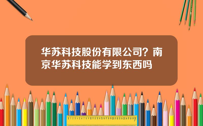 华苏科技股份有限公司？南京华苏科技能学到东西吗