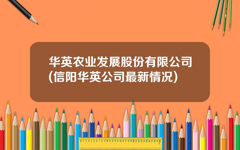 华英农业发展股份有限公司(信阳华英公司最新情况)