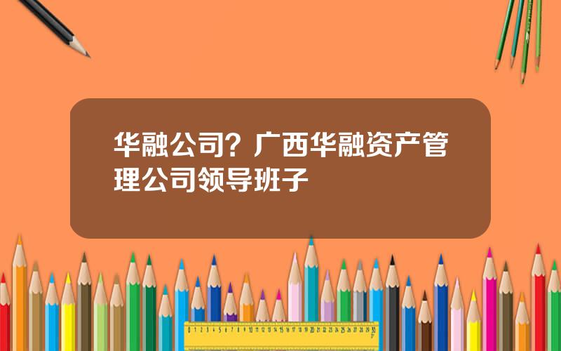 华融公司？广西华融资产管理公司领导班子