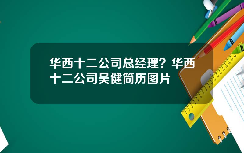 华西十二公司总经理？华西十二公司吴健简历图片