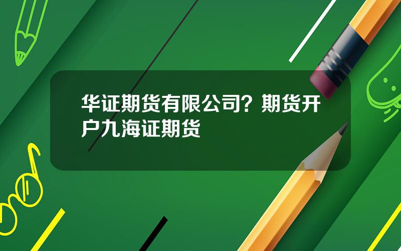 华证期货有限公司？期货开户九海证期货