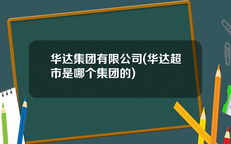 华达集团有限公司(华达超市是哪个集团的)