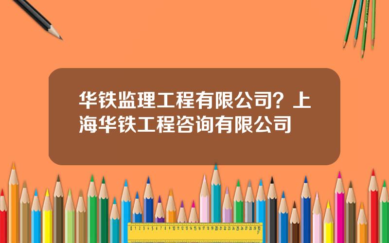 华铁监理工程有限公司？上海华铁工程咨询有限公司