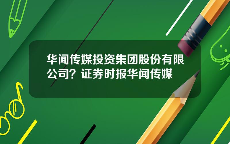 华闻传媒投资集团股份有限公司？证券时报华闻传媒