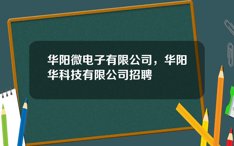 华阳微电子有限公司，华阳华科技有限公司招聘