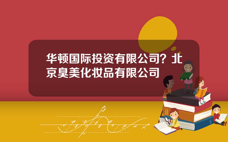 华顿国际投资有限公司？北京臭美化妆品有限公司