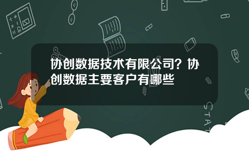 协创数据技术有限公司？协创数据主要客户有哪些