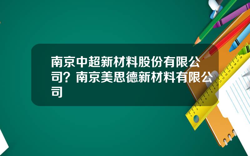 南京中超新材料股份有限公司？南京美思德新材料有限公司