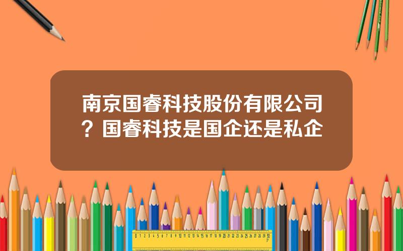 南京国睿科技股份有限公司？国睿科技是国企还是私企