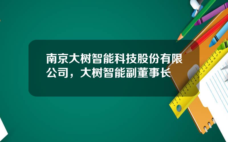 南京大树智能科技股份有限公司，大树智能副董事长