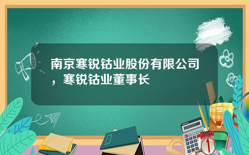 南京寒锐钴业股份有限公司，寒锐钴业董事长