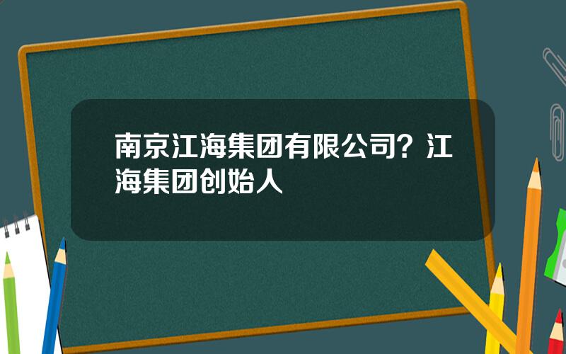 南京江海集团有限公司？江海集团创始人