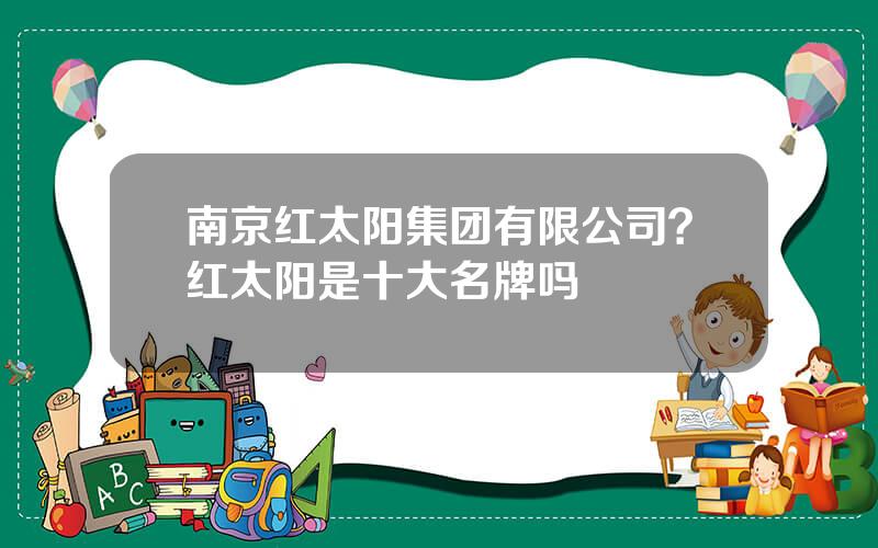 南京红太阳集团有限公司？红太阳是十大名牌吗