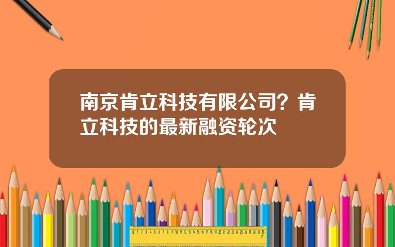 南京肯立科技有限公司？肯立科技的最新融资轮次