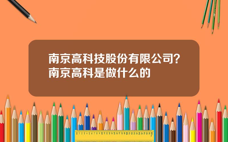 南京高科技股份有限公司？南京高科是做什么的