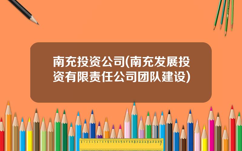 南充投资公司(南充发展投资有限责任公司团队建设)