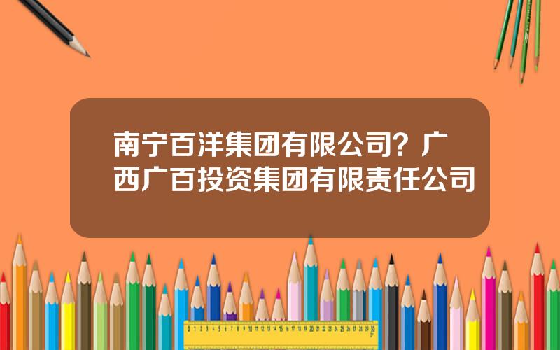 南宁百洋集团有限公司？广西广百投资集团有限责任公司