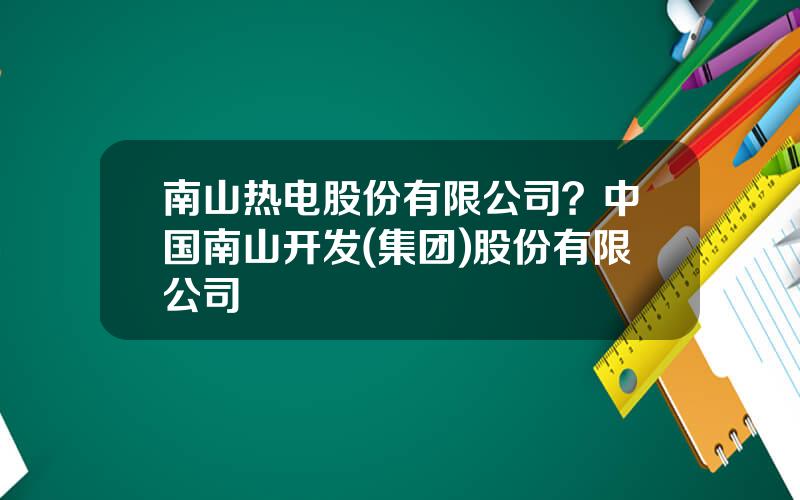 南山热电股份有限公司？中国南山开发(集团)股份有限公司