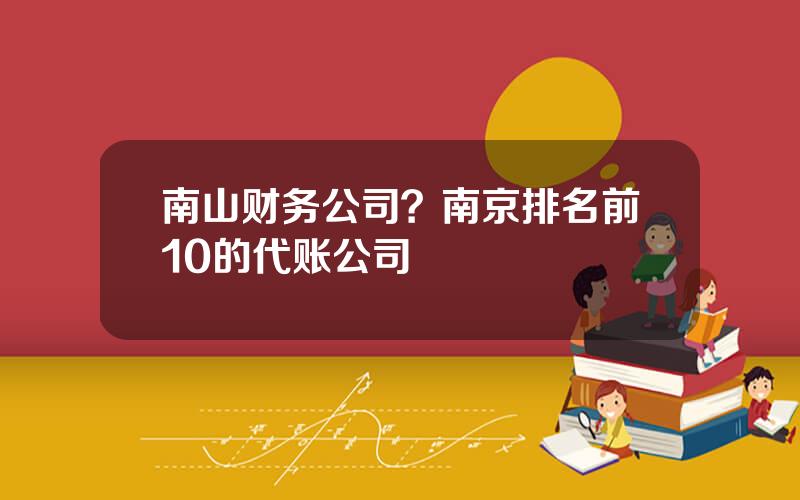 南山财务公司？南京排名前10的代账公司