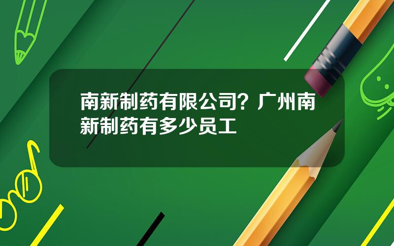 南新制药有限公司？广州南新制药有多少员工